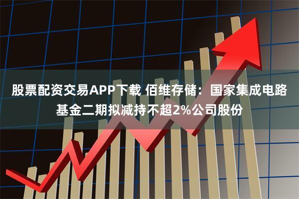 股票配资交易APP下载 佰维存储：国家集成电路基金二期拟减持不超2%公司股份