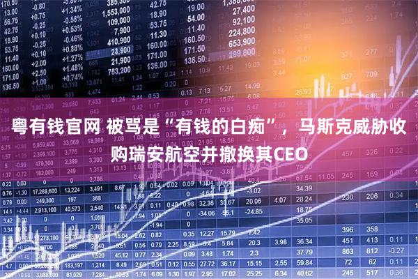 粤有钱官网 被骂是“有钱的白痴”，马斯克威胁收购瑞安航空并撤换其CEO