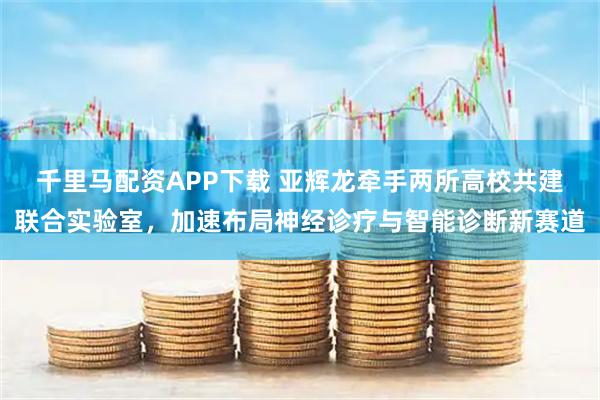 千里马配资APP下载 亚辉龙牵手两所高校共建联合实验室，加速布局神经诊疗与智能诊断新赛道