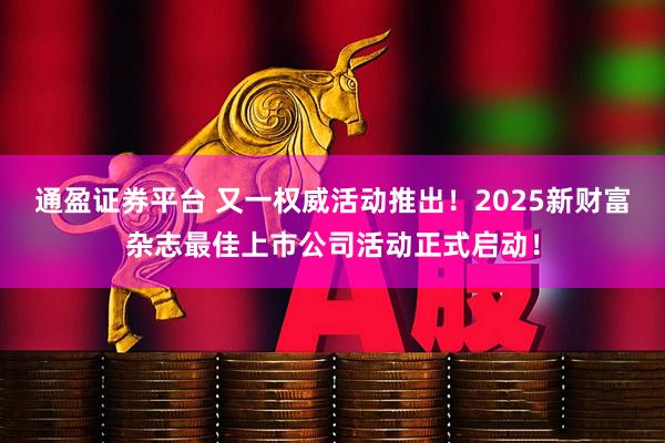 通盈证券平台 又一权威活动推出！2025新财富杂志最佳上市公司活动正式启动！