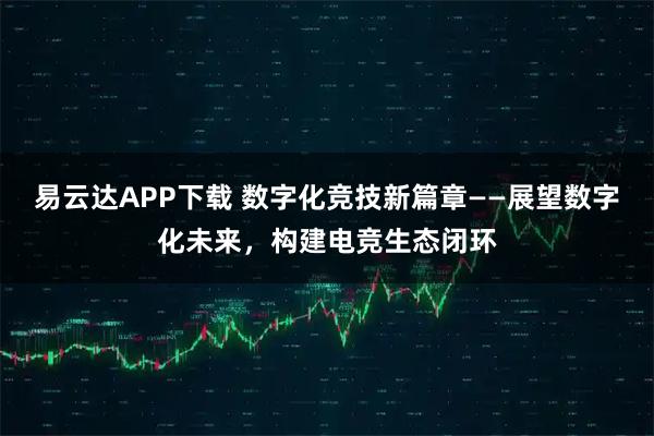 易云达APP下载 数字化竞技新篇章——展望数字化未来，构建电竞生态闭环