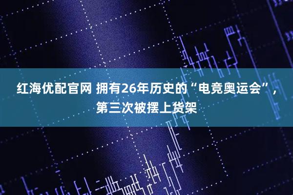 红海优配官网 拥有26年历史的“电竞奥运会”，第三次被摆上货架
