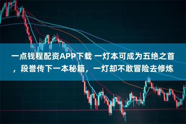 一点钱程配资APP下载 一灯本可成为五绝之首，段誉传下一本秘籍，一灯却不敢冒险去修炼