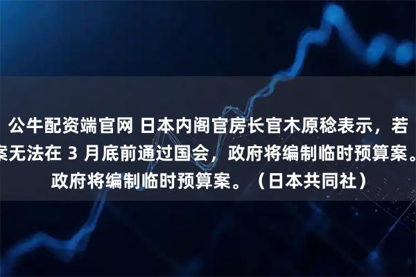 公牛配资端官网 日本内阁官房长官木原稔表示，若2026财年预算案无法在 3 月底前通过国会，政府将编制临时预算案。（日本共同社）
