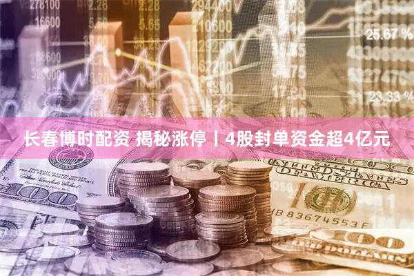 长春博时配资 揭秘涨停丨4股封单资金超4亿元