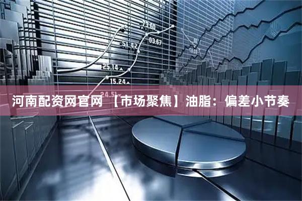 河南配资网官网 【市场聚焦】油脂：偏差小节奏