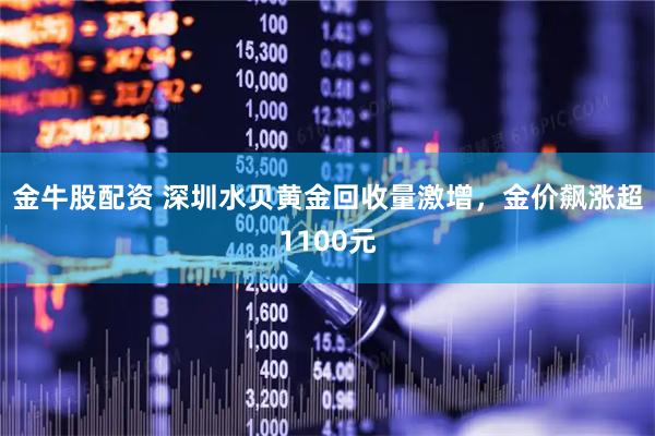 金牛股配资 深圳水贝黄金回收量激增，金价飙涨超1100元
