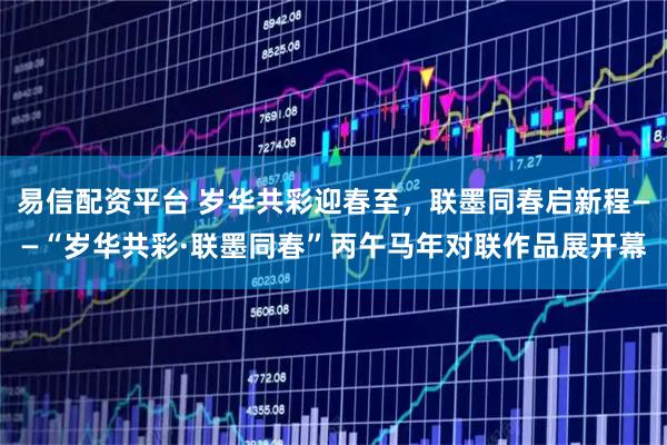 易信配资平台 岁华共彩迎春至，联墨同春启新程——“岁华共彩·联墨同春”丙午马年对联作品展开幕