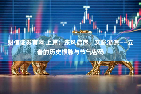 财信证券官网 上篇：东风启序，文脉溯源——立春的历史根脉与节气密码