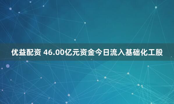 优益配资 46.00亿元资金今日流入基础化工股
