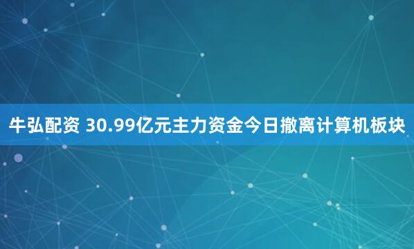 牛弘配资 30.99亿元主力资金今日撤离计算机板块