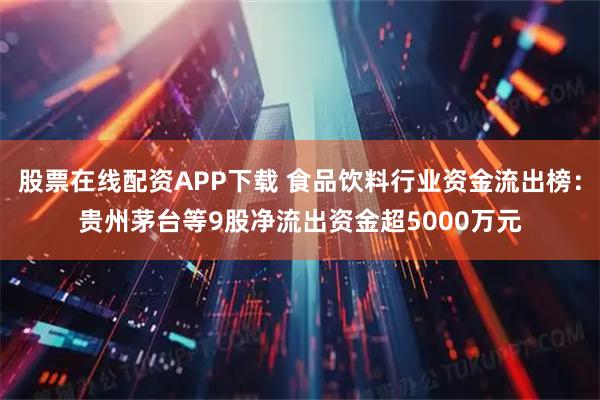 股票在线配资APP下载 食品饮料行业资金流出榜：贵州茅台等9股净流出资金超5000万元
