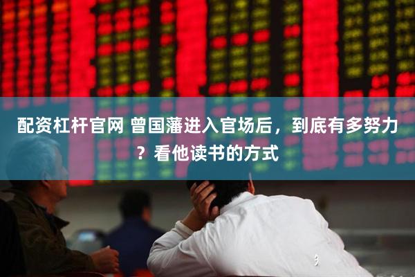 配资杠杆官网 曾国藩进入官场后，到底有多努力？看他读书的方式