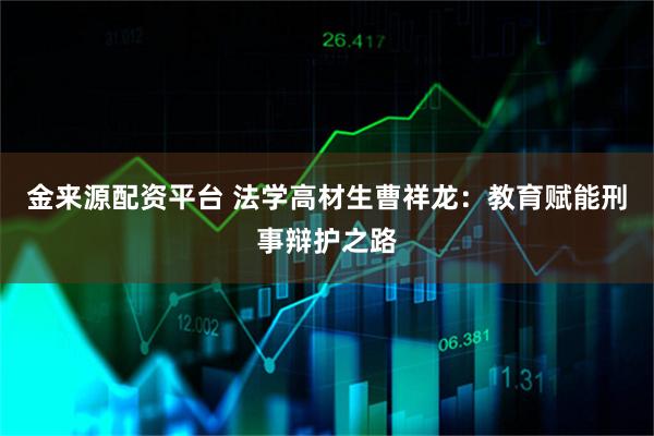 金来源配资平台 法学高材生曹祥龙：教育赋能刑事辩护之路