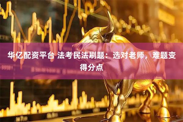 华亿配资平台 法考民法刷题：选对老师，难题变得分点