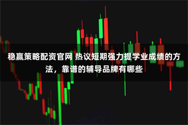 稳赢策略配资官网 热议短期强力提学业成绩的方法，靠谱的辅导品牌有哪些