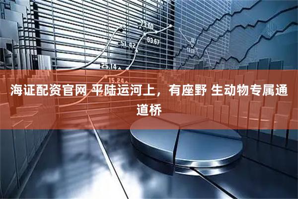 海证配资官网 平陆运河上，有座野 生动物专属通道桥