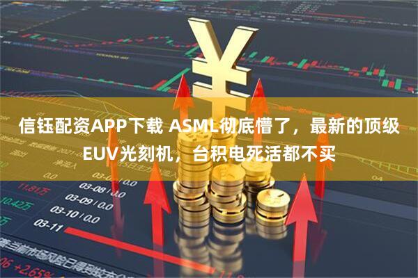信钰配资APP下载 ASML彻底懵了，最新的顶级EUV光刻机，台积电死活都不买