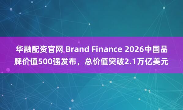 华融配资官网 Brand Finance 2026中国品牌价值500强发布,总价值突破2.1万亿美元