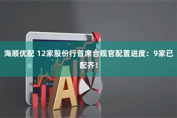 海顺优配 12家股份行首席合规官配置进度：9家已配齐！