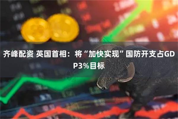 齐峰配资 英国首相：将“加快实现”国防开支占GDP3%目标