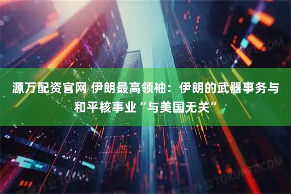 源万配资官网 伊朗最高领袖：伊朗的武器事务与和平核事业“与美国无关”