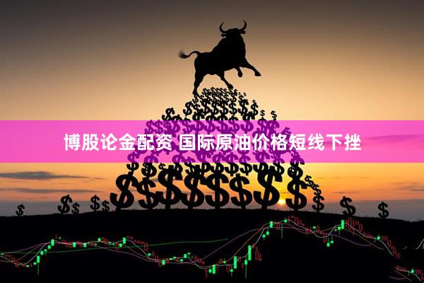 博股论金配资 国际原油价格短线下挫